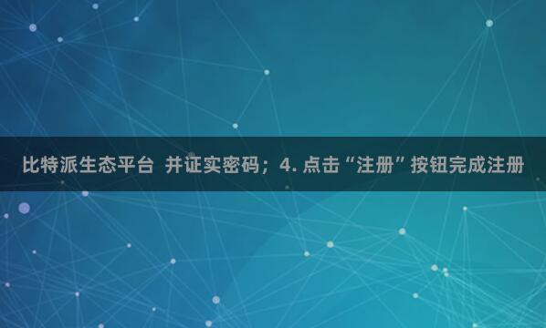 比特派生态平台 并证实密码;4. 点击“注册”按钮完成注册