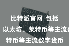 比特派官网  包括比特币、以太坊、莱特币等主流数字货币