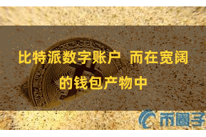 比特派数字账户  而在宽阔的钱包产物中