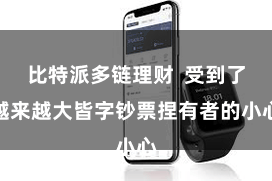 比特派多链理财  受到了越来越大皆字钞票捏有者的小心