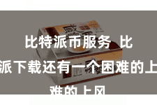 比特派币服务  比特派下载还有一个困难的上风